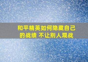 和平精英如何隐藏自己的战绩 不让别人观战